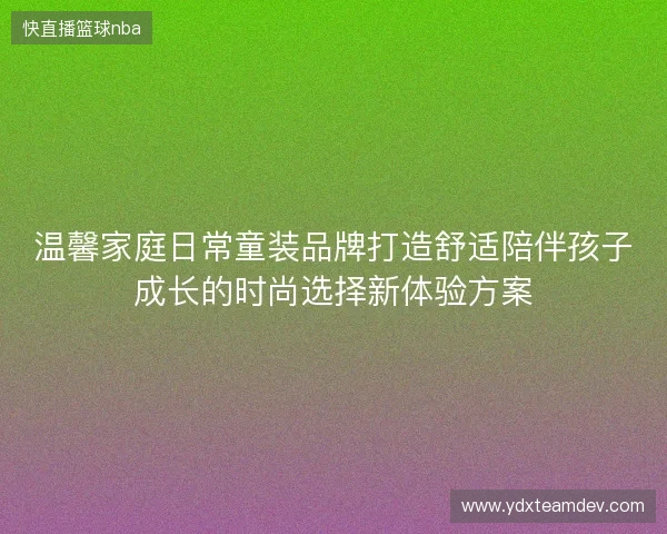 温馨家庭日常童装品牌打造舒适陪伴孩子成长的时尚选择新体验方案
