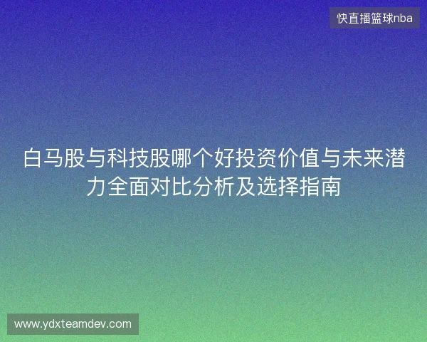 白马股与科技股哪个好投资价值与未来潜力全面对比分析及选择指南